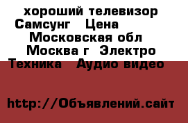 хороший телевизор Самсунг › Цена ­ 1 000 - Московская обл., Москва г. Электро-Техника » Аудио-видео   